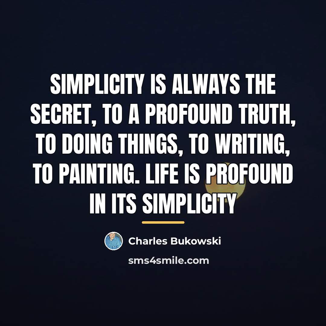 “Simplicity is always the secret, to a profound truth, to…” quote by Charles Bukowski