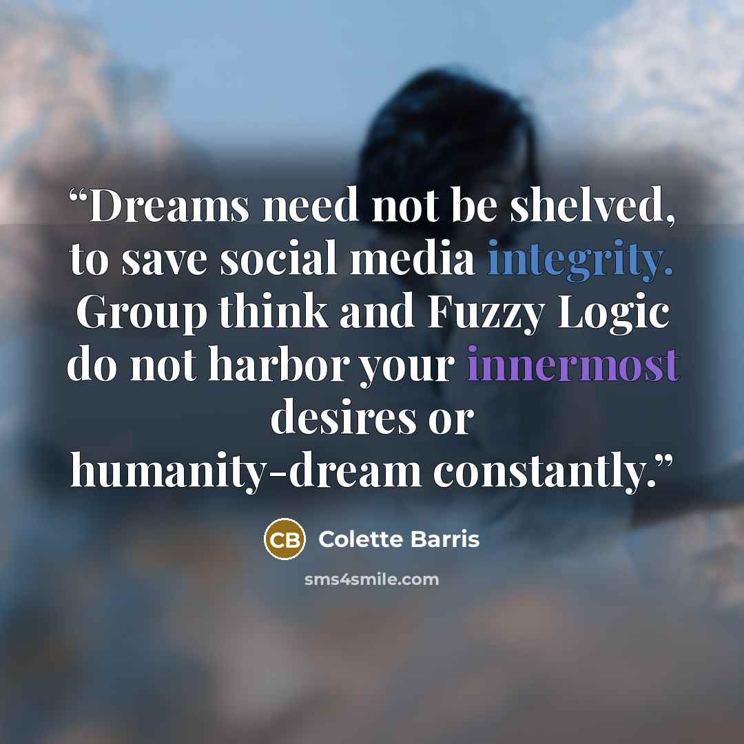 “Dreams need not be shelved, to save social media integrity. Group think and Fuzzy Logic do not harbor your innermost desires or humanity-dream constantly.” quote by Colette Barris