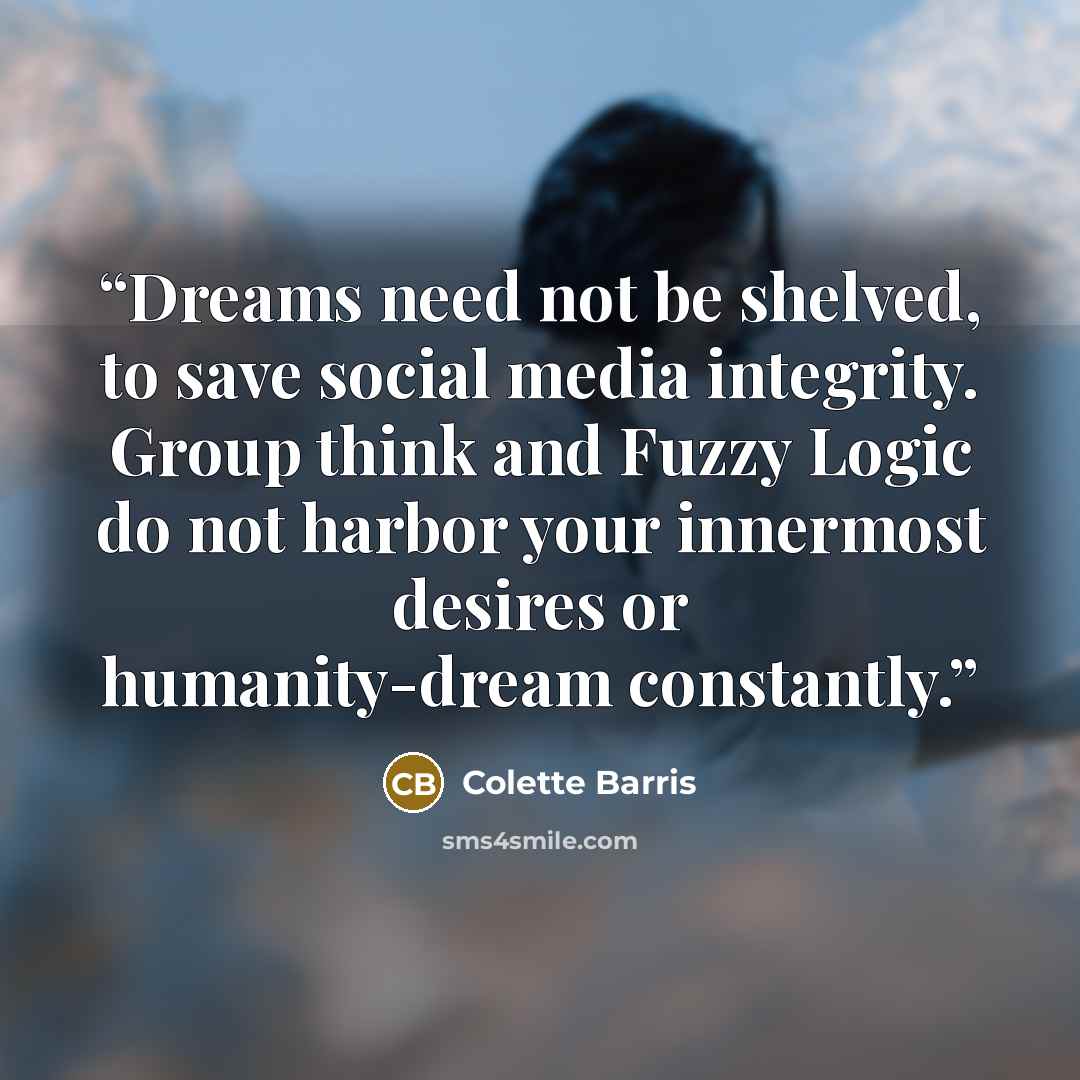 “Dreams need not be shelved, to save social media integrity. Group think and Fuzzy Logic do not harbor your innermost desires or humanity-dream constantly.” quote by Colette Barris