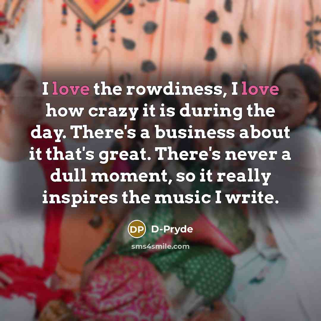 “I love the rowdiness, I love how crazy it is…” quote by D-Pryde