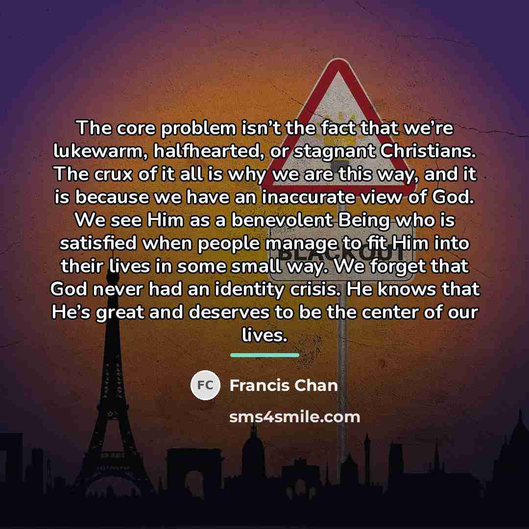 “The core problem isn’t the fact that we’re lukewarm, halfhearted,…” quote by Francis Chan