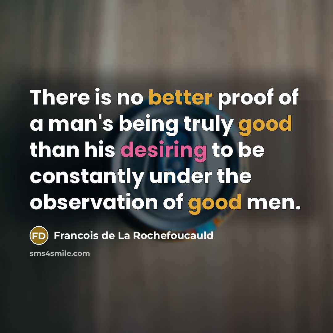 “There is no better proof of a man's being truly good than his desiring to be constantly under the observation of good men.” quote by Francois de La Rochefoucauld