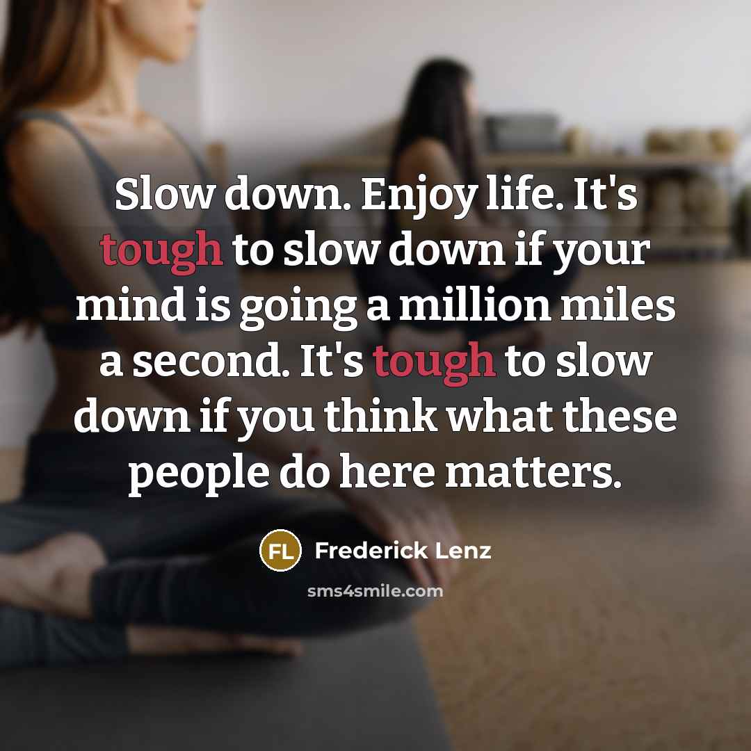 “Slow down. Enjoy life. It's tough to slow down if…” quote by Frederick Lenz