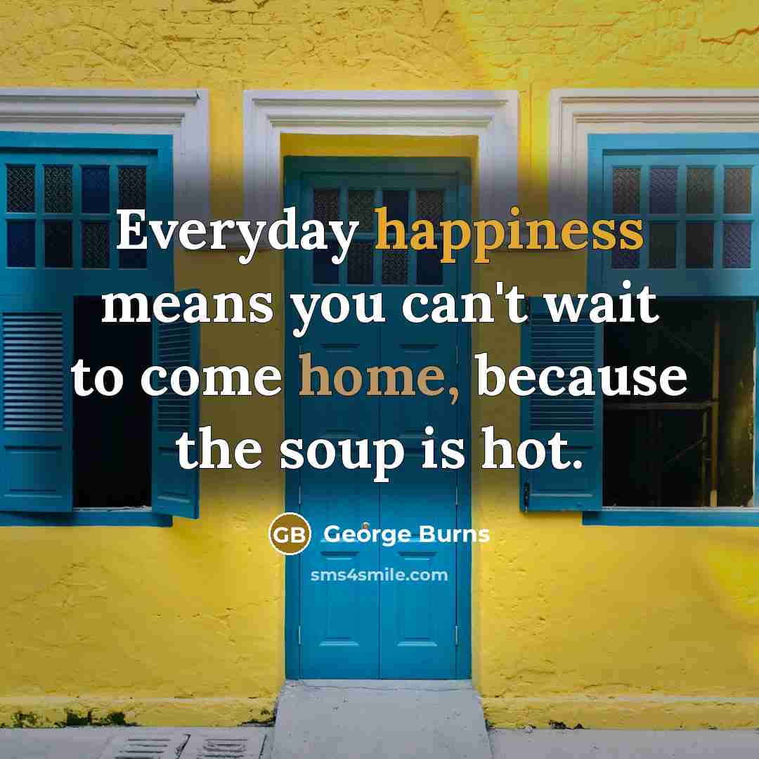 “Everyday happiness means you can't wait to come home, because…” quote by George Burns