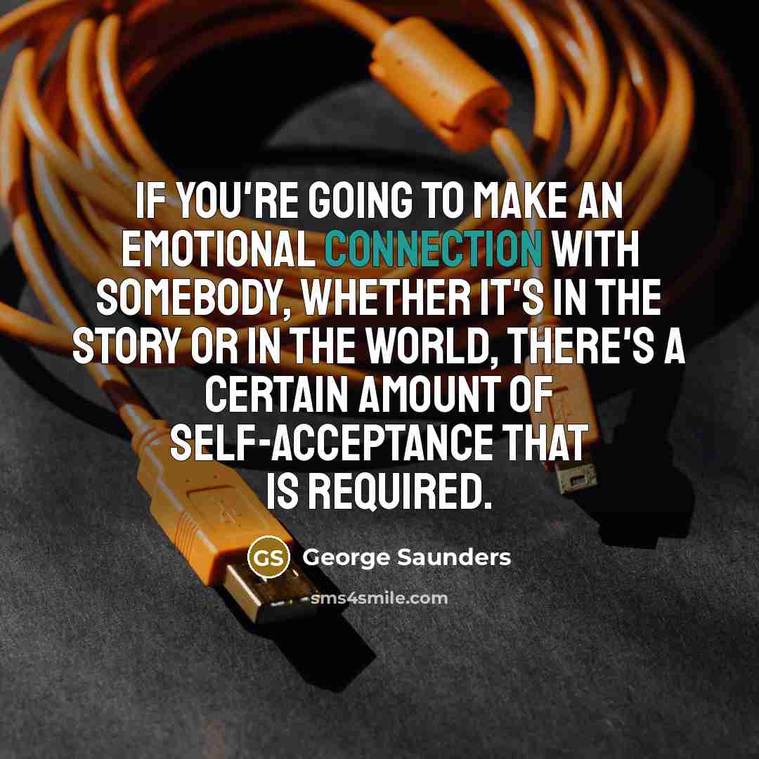 “If you're going to make an emotional connection with somebody,…” quote by George Saunders