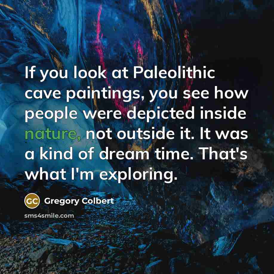 “If you look at Paleolithic cave paintings, you see how…” quote by Gregory Colbert