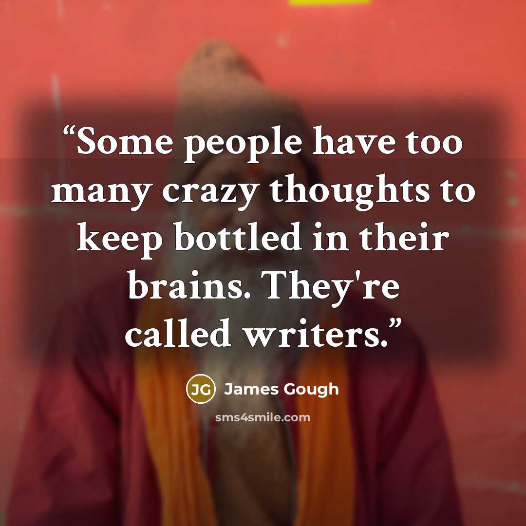 “Some people have too many crazy thoughts to keep bottled in their brains. They're called writers.” quote by James Gough