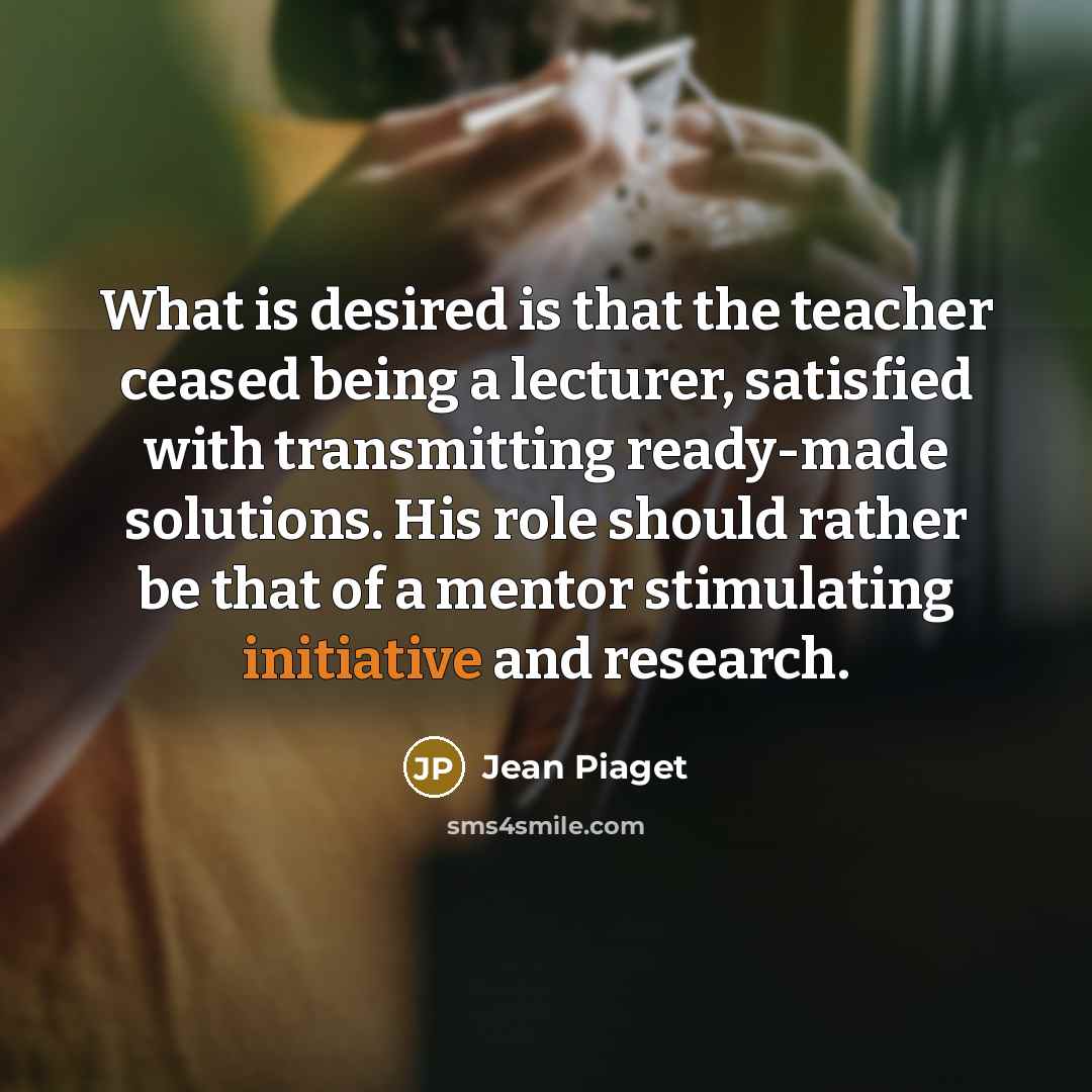 “What is desired is that the teacher ceased being a…” quote by Jean Piaget