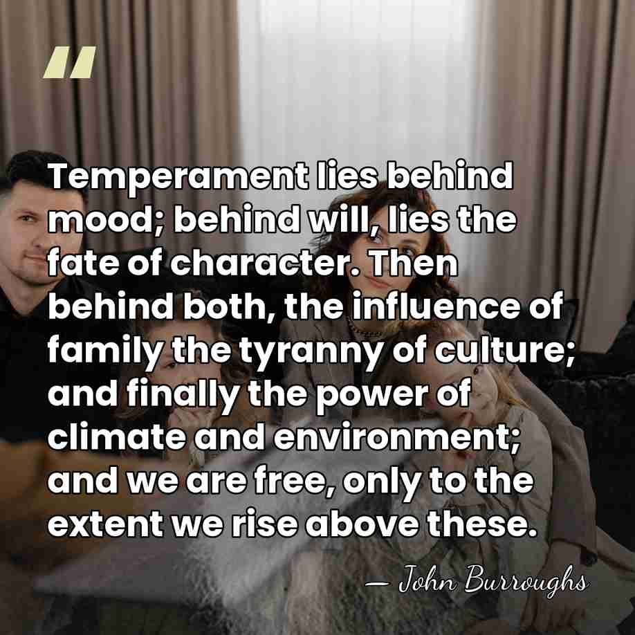 Temperament lies behind mood; behind will, lies the fate of character. Then&hellip; - John Burroughs