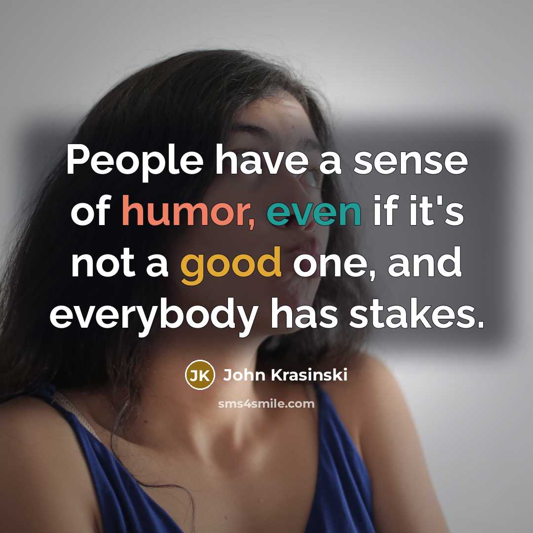 “People have a sense of humor, even if it's not a good one, and everybody has stakes.” quote by John Krasinski