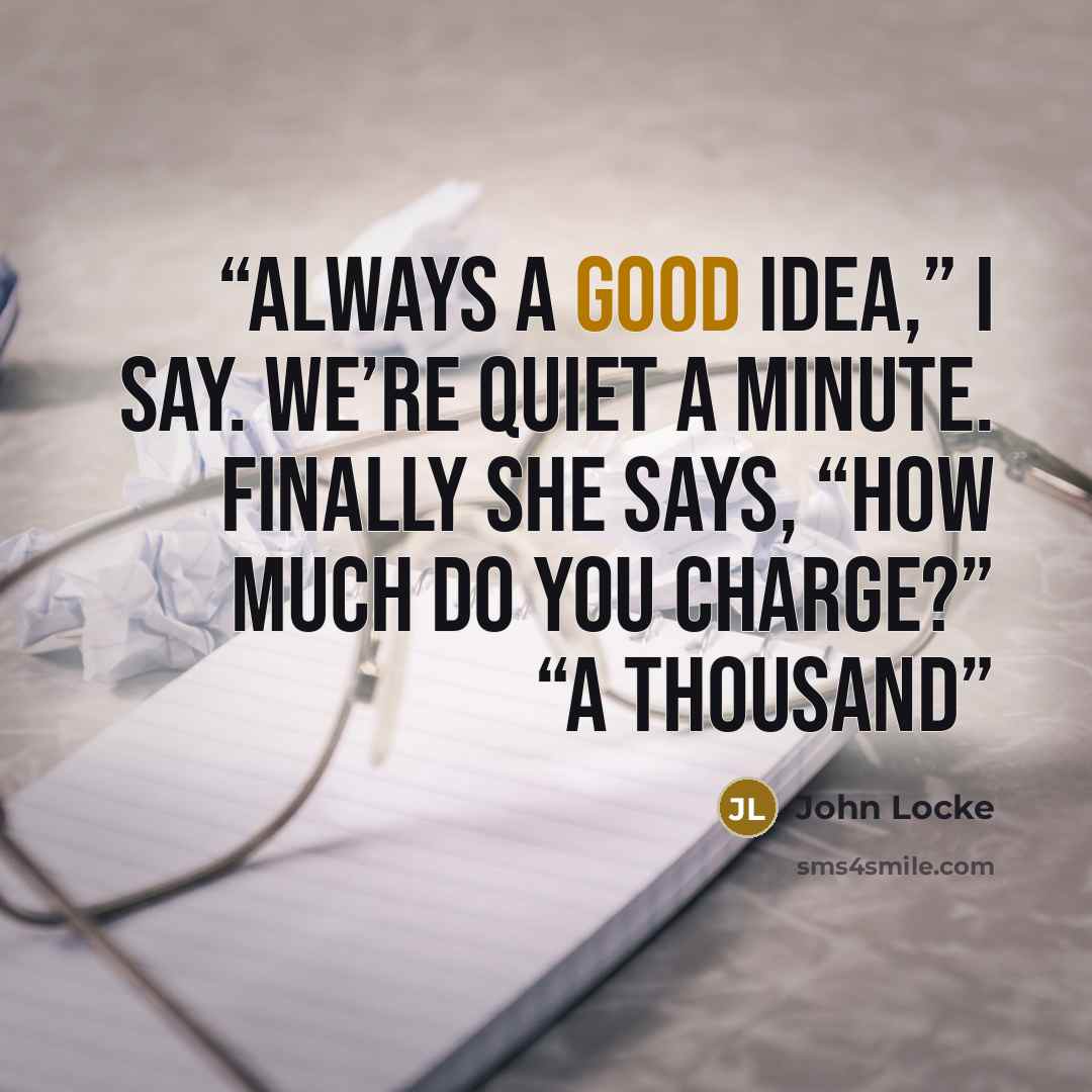 “Always a good idea,” I say. We’re quiet a minute. Finally she says, “How much do you charge?” “A thousand” quote by John Locke
