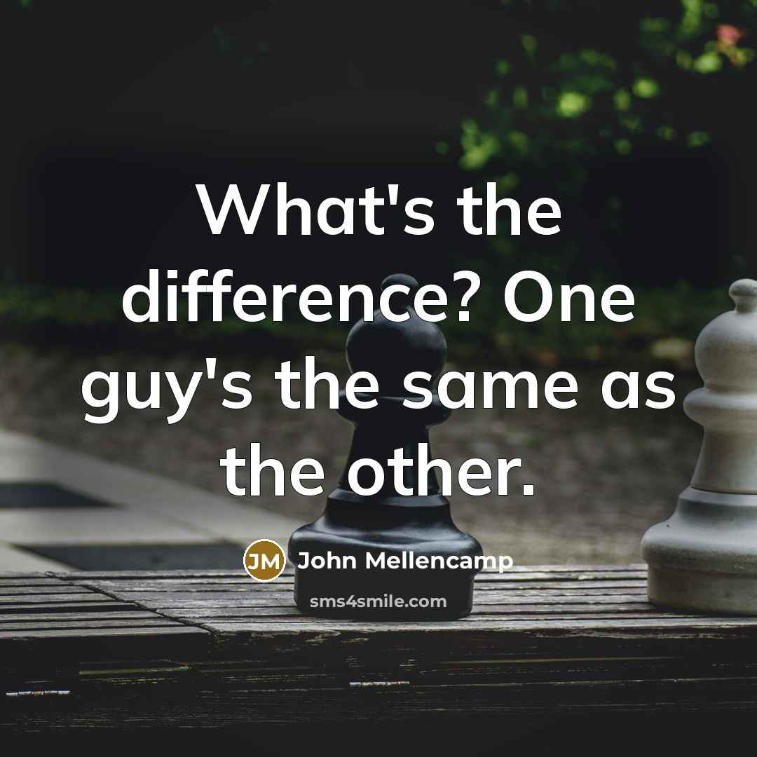 “What's the difference? One guy's the same as the other.” quote by John Mellencamp