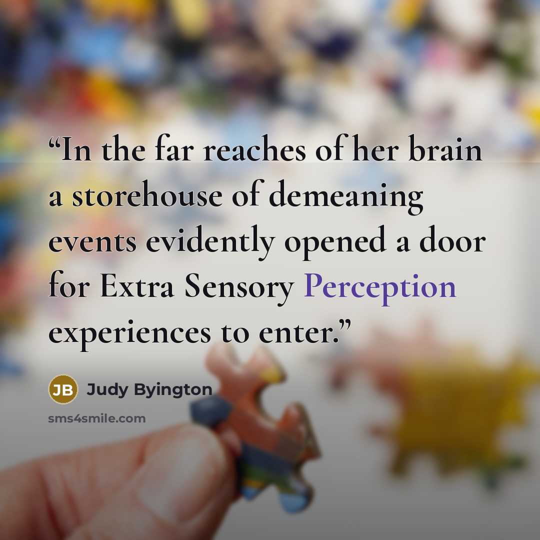 “In the far reaches of her brain a storehouse of demeaning events evidently opened a door for Extra Sensory Perception experiences to enter.” quote by Judy Byington