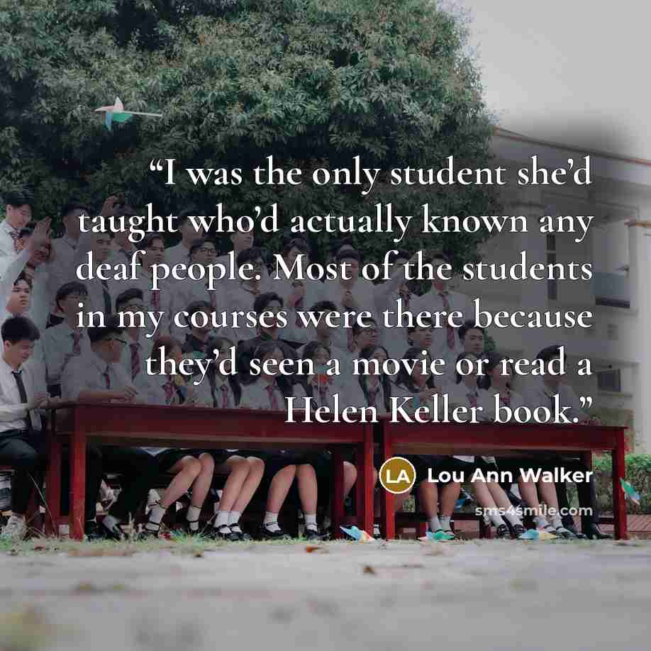 “I was the only student she’d taught who’d actually known any deaf people. Most of the students in my courses were there because they’d seen a movie or read a Helen Keller book.” quote by Lou Ann Walker