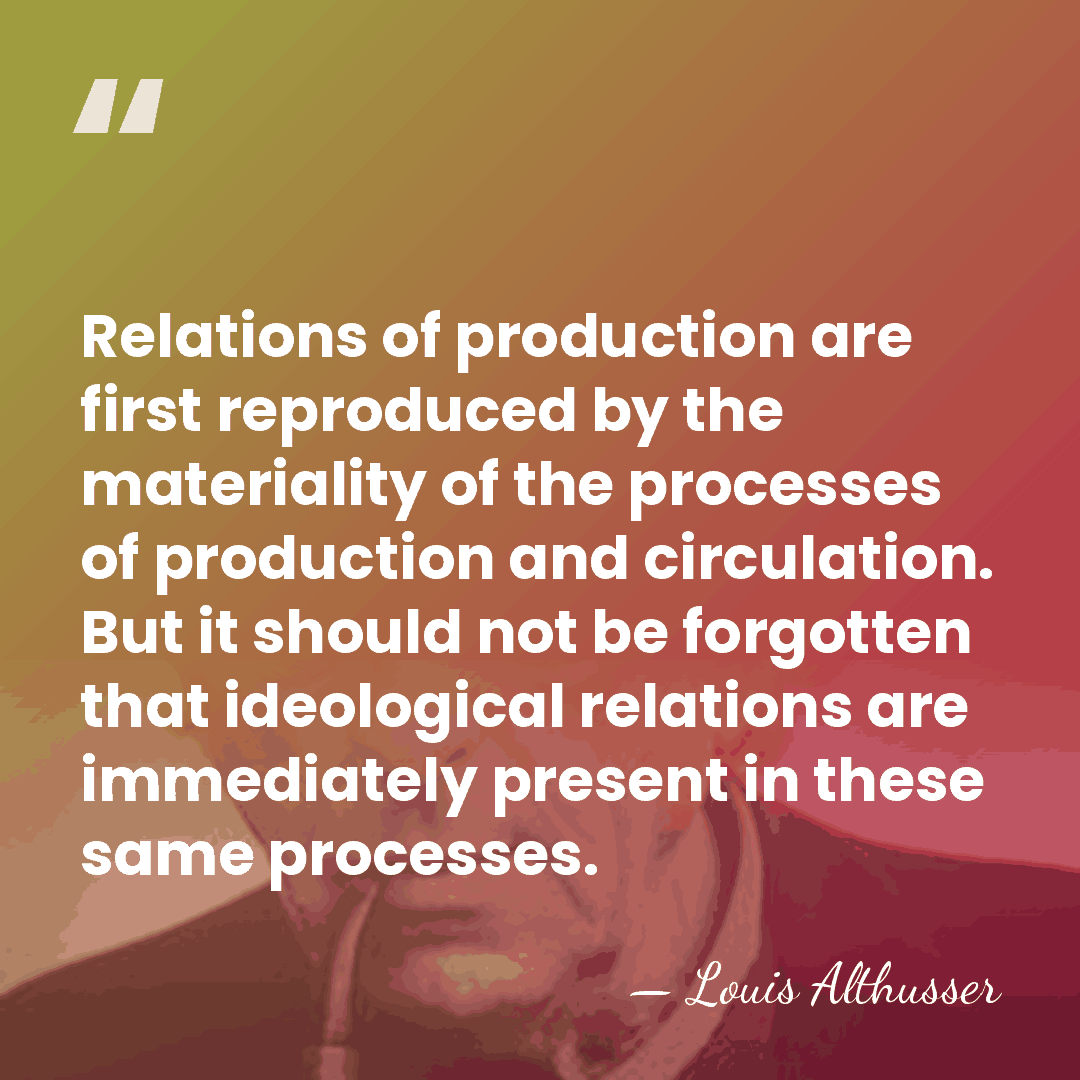 Relations of production are first reproduced by the materiality of the processes&hellip; - Louis Althusser