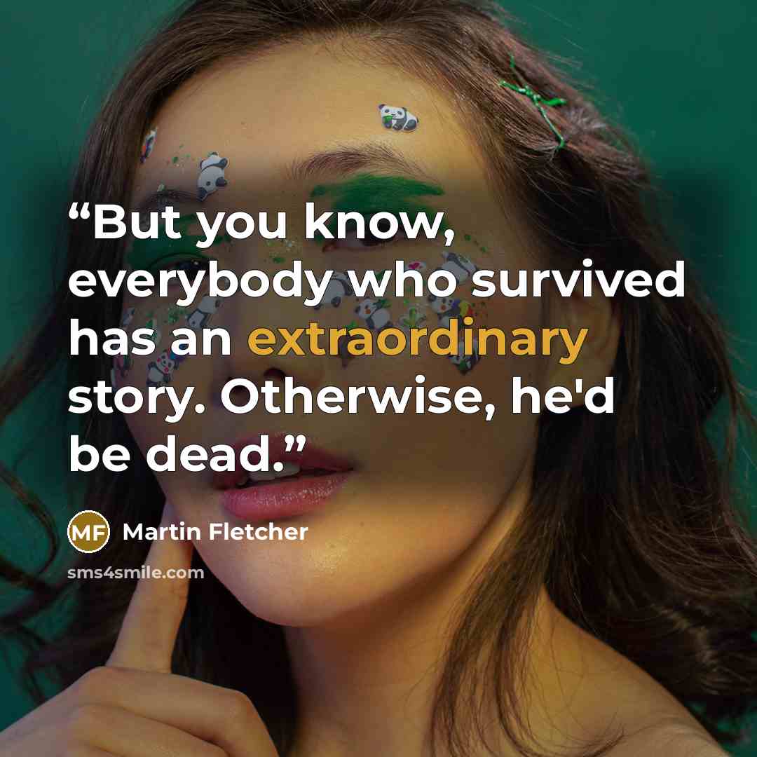“But you know, everybody who survived has an extraordinary story. Otherwise, he'd be dead.” quote by Martin Fletcher