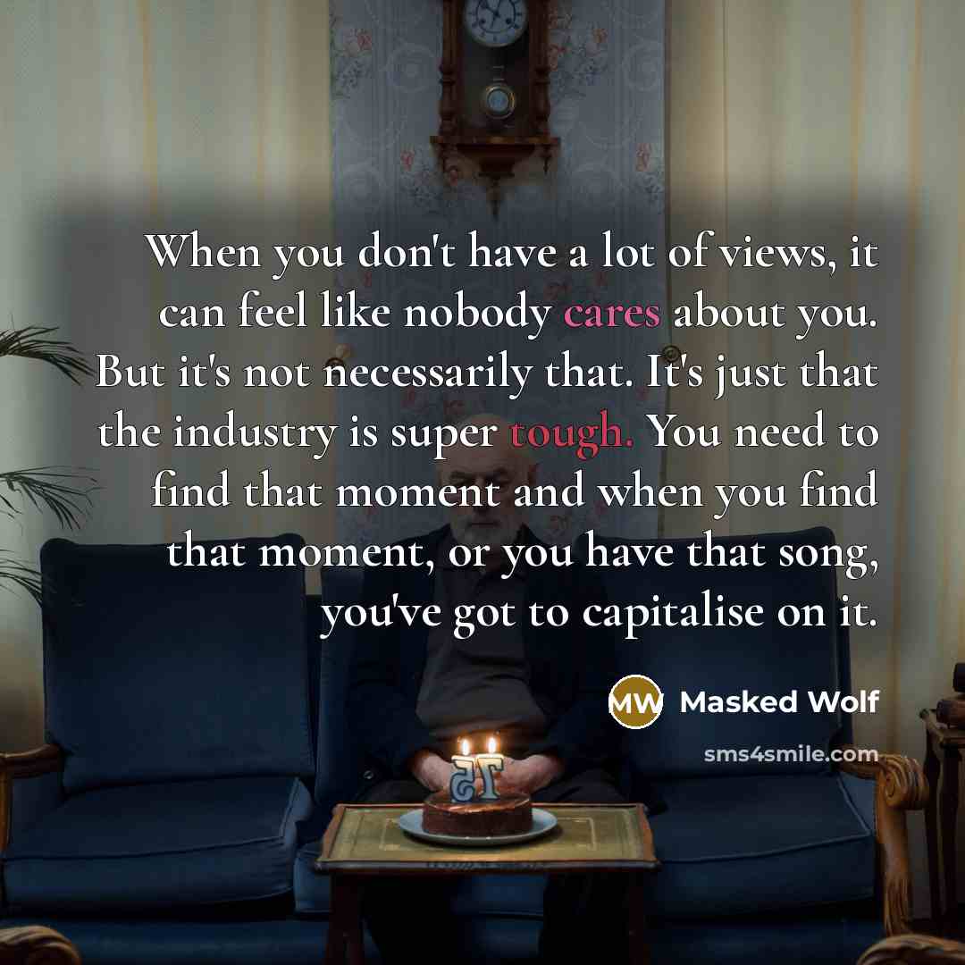 “When you don't have a lot of views, it can feel like nobody cares about you. But it's not necessarily that. It's just that the industry is super tough. You need to find that moment and when you find that moment, or you have that song, you've got to capitalise on it.” quote by Masked Wolf