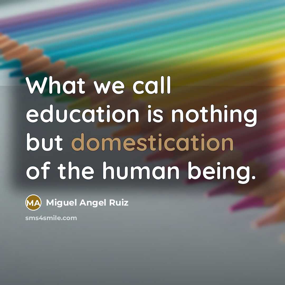 “What we call education is nothing but domestication of the human being.” quote by Miguel Angel Ruiz