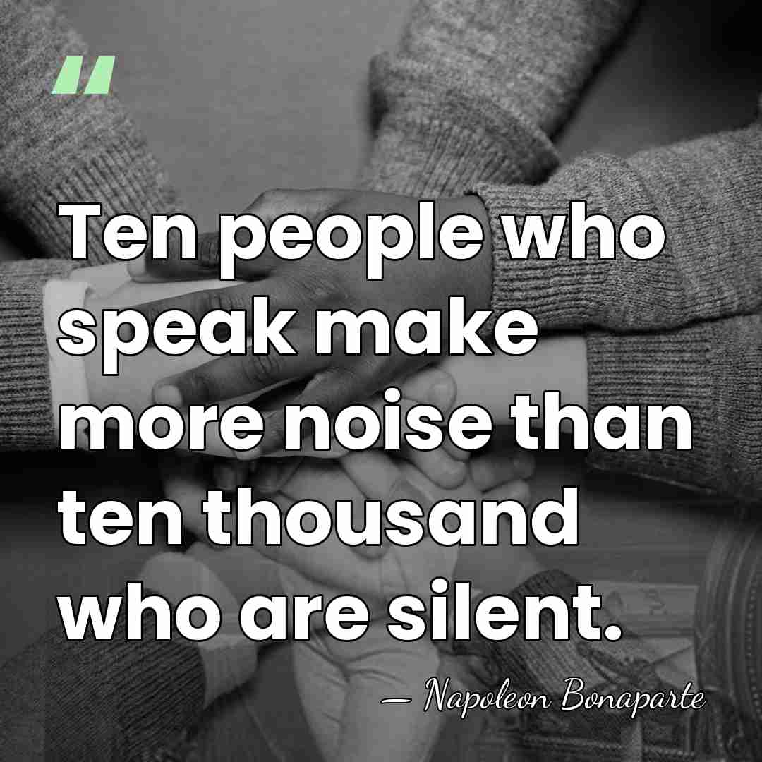 Ten people who speak make more noise than ten thousand who are&hellip; - Napoleon Bonaparte