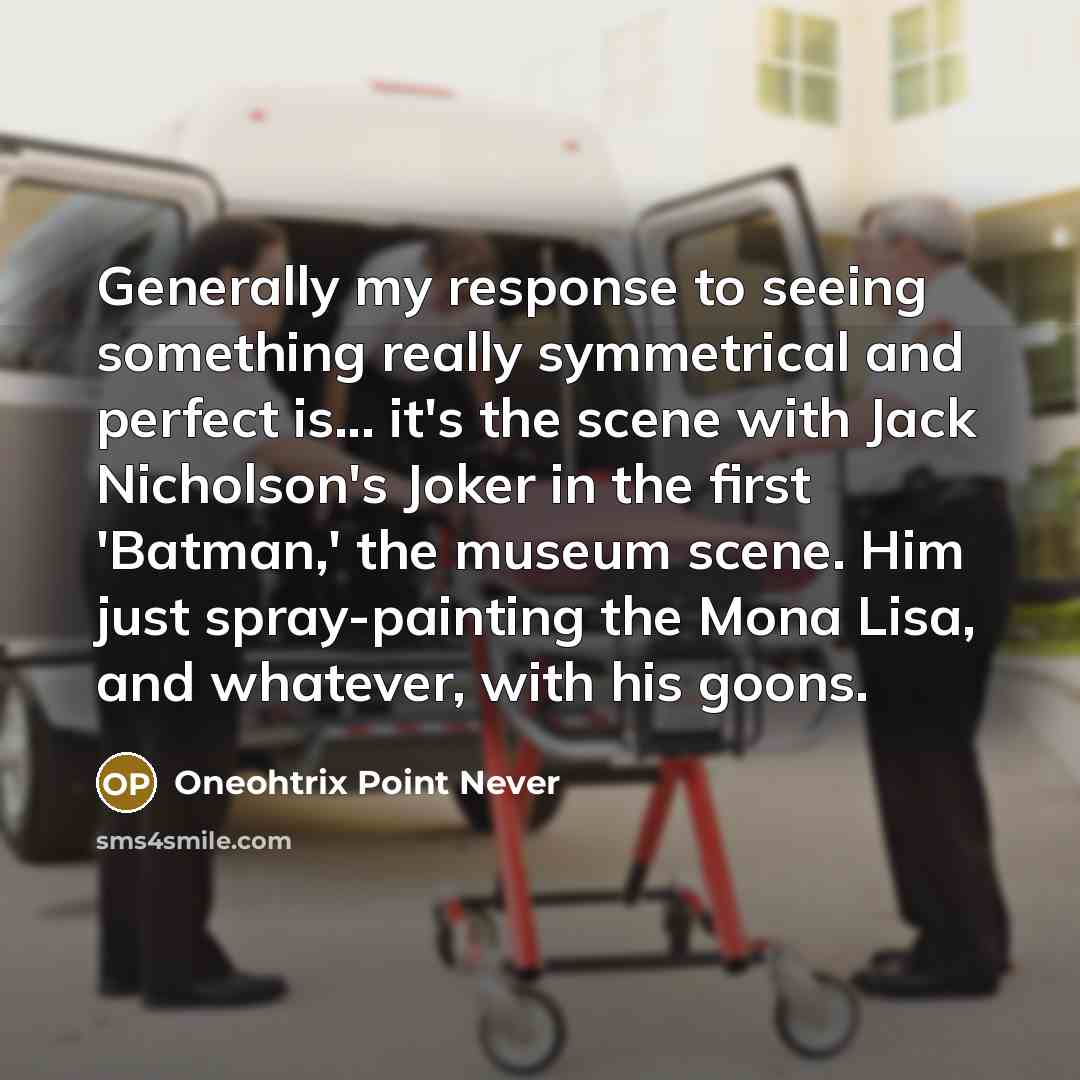 “Generally my response to seeing something really symmetrical and perfect…” quote by Oneohtrix Point Never