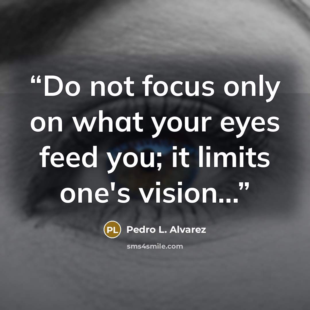 “Do not focus only on what your eyes feed you; it limits one's vision...” quote by Pedro L. Alvarez