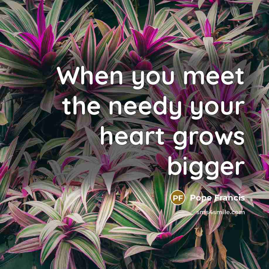 “When you meet the needy your heart grows bigger…” quote by Pope Francis