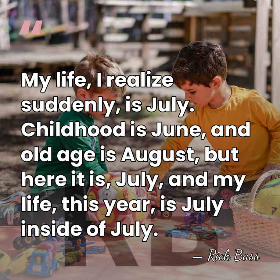My life, I realize suddenly, is July. Childhood is June, and old&hellip; - Rick Bass