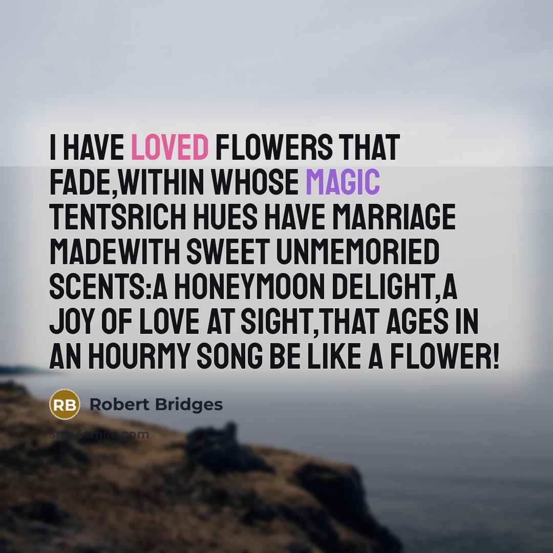 “I have loved flowers that fade,Within whose magic tentsRich hues…” quote by Robert Bridges