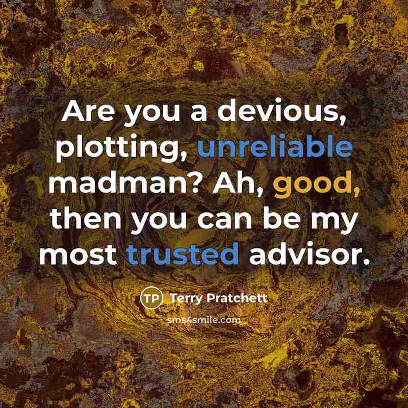 “Are you a devious, plotting, unreliable madman? Ah, good, then you can be my most trusted advisor.” quote by Terry Pratchett