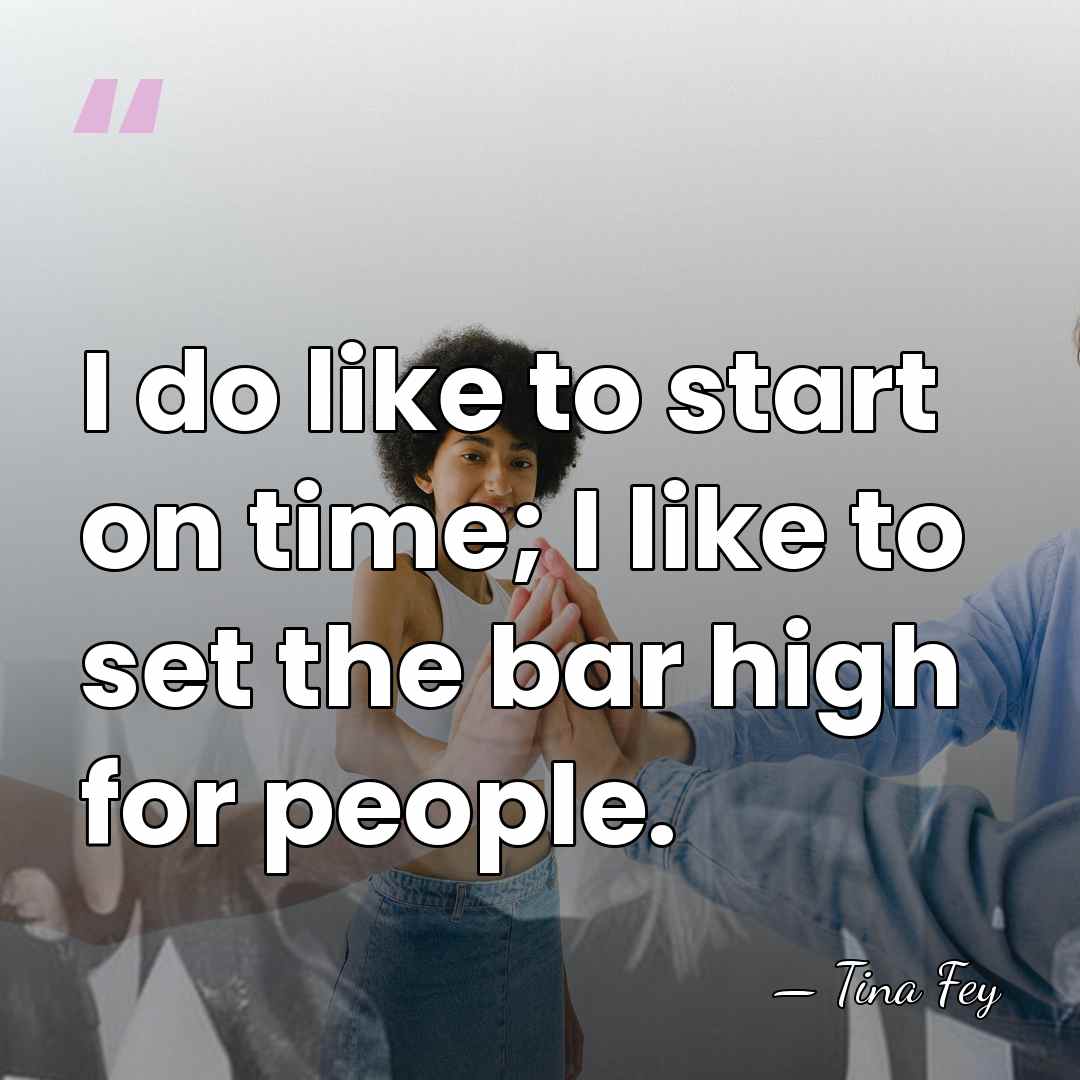 I do like to start on time; I like to set the&hellip; - Tina Fey