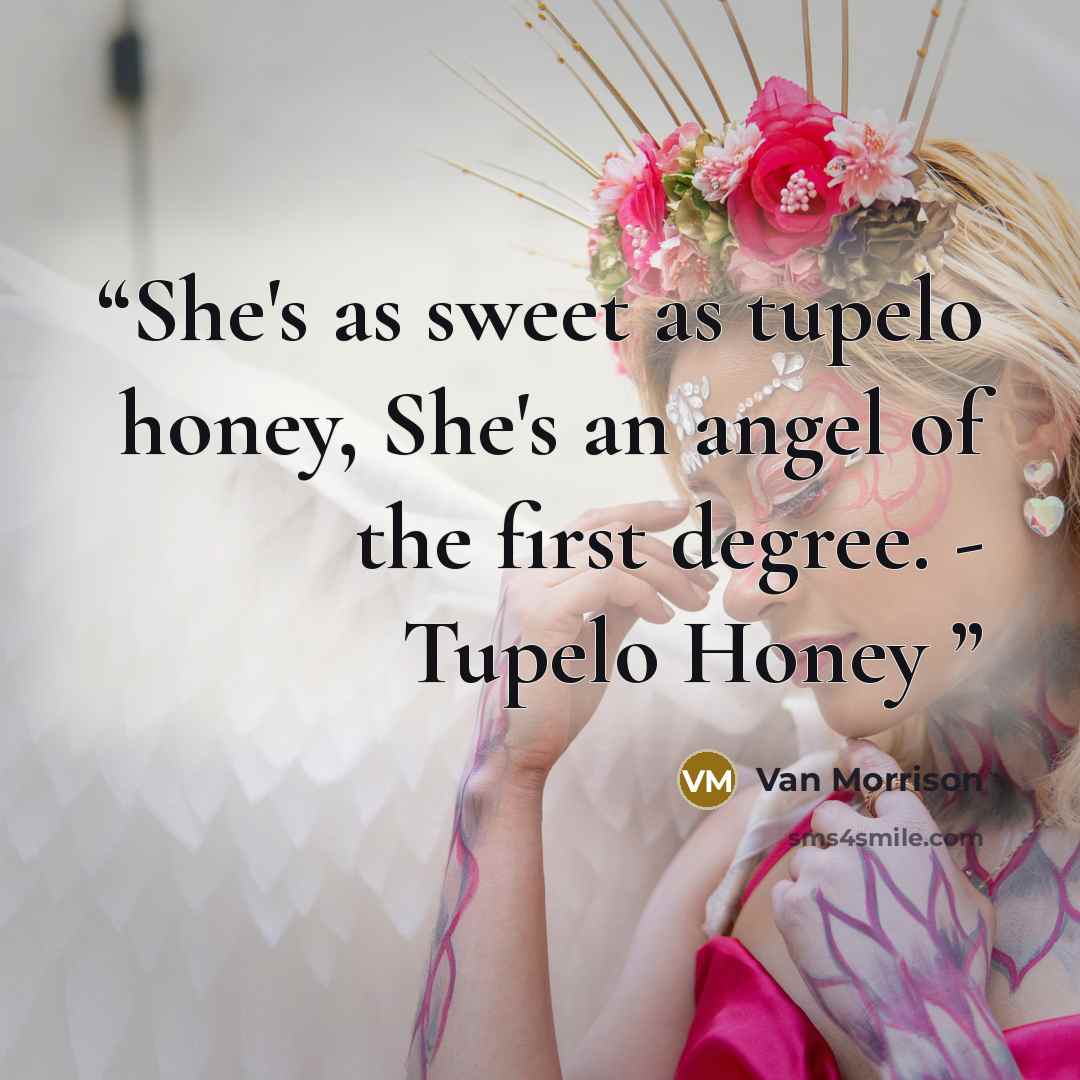 “She's as sweet as tupelo honey, She's an angel of the first degree. - Tupelo Honey” quote by Van Morrison
