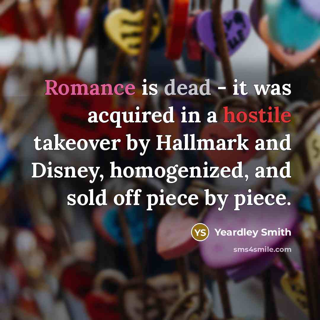 “Romance is dead - it was acquired in a hostile takeover by Hallmark and Disney, homogenized, and sold off piece by piece.” quote by Yeardley Smith
