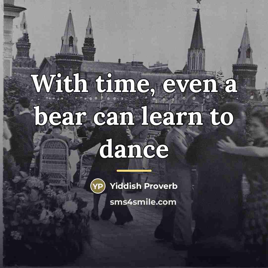 “With time, even a bear can learn to dance…” quote by Yiddish Proverb