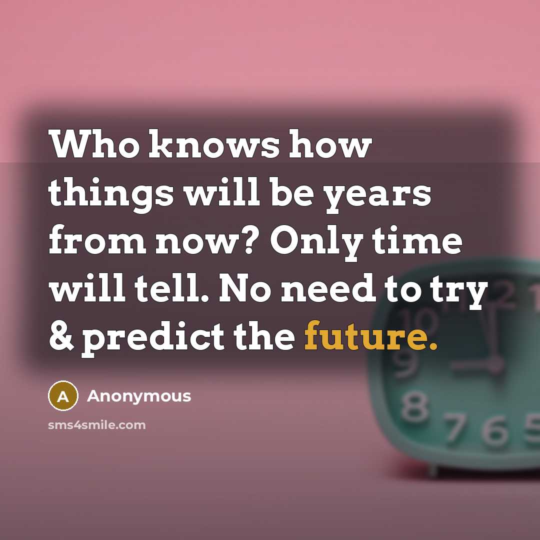 “Who knows how things will be years from now? Only time will tell. No need to try & predict the future.” quote by Anonymous