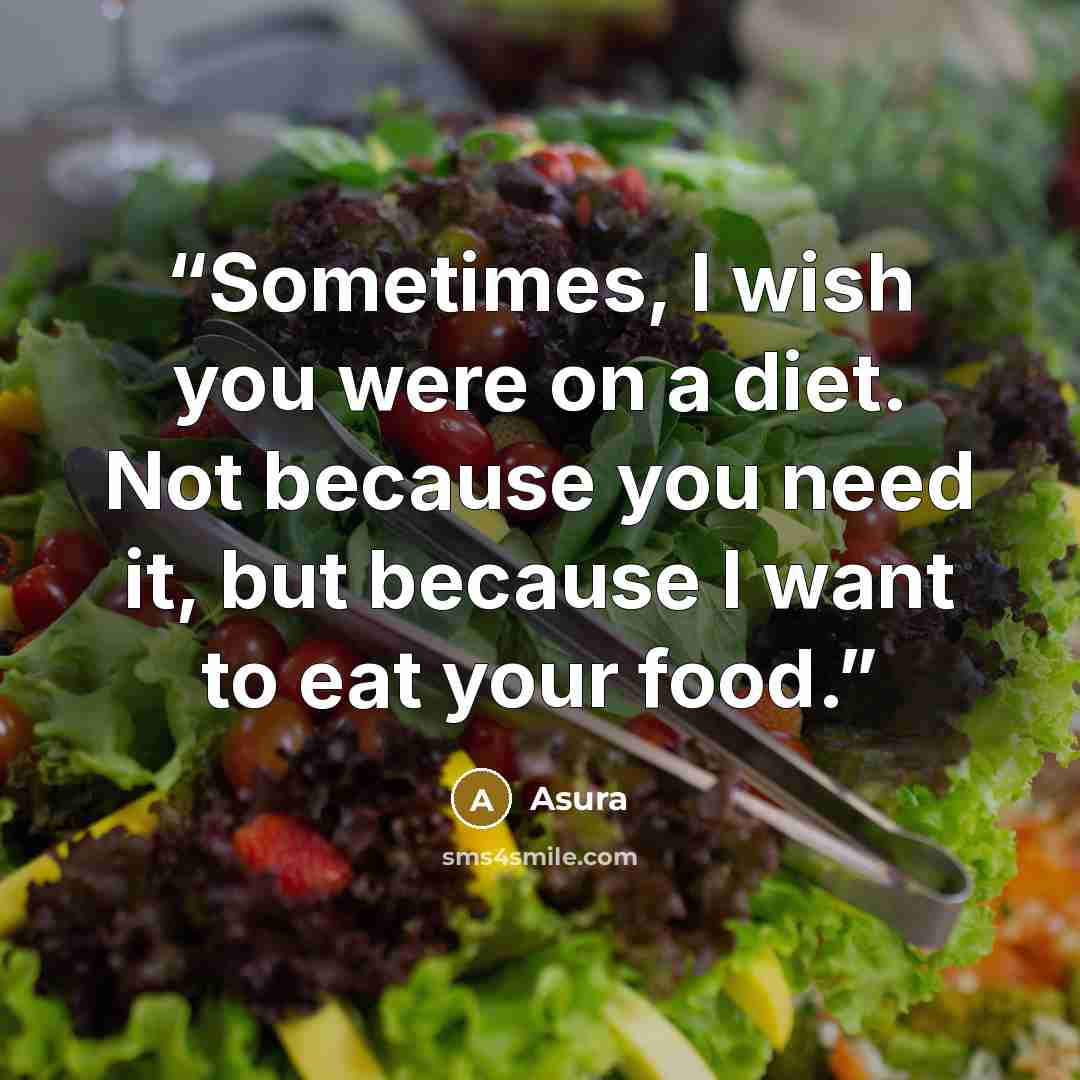 “Sometimes, I wish you were on a diet. Not because you need it, but because I want to eat your food.” quote by Asura