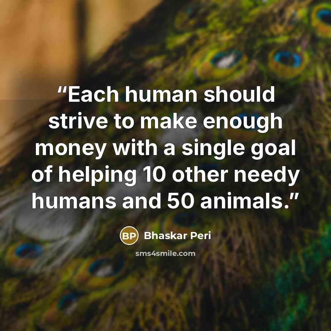 “Each human should strive to make enough money with a single goal of helping 10 other needy humans and 50 animals.” quote by Bhaskar Peri