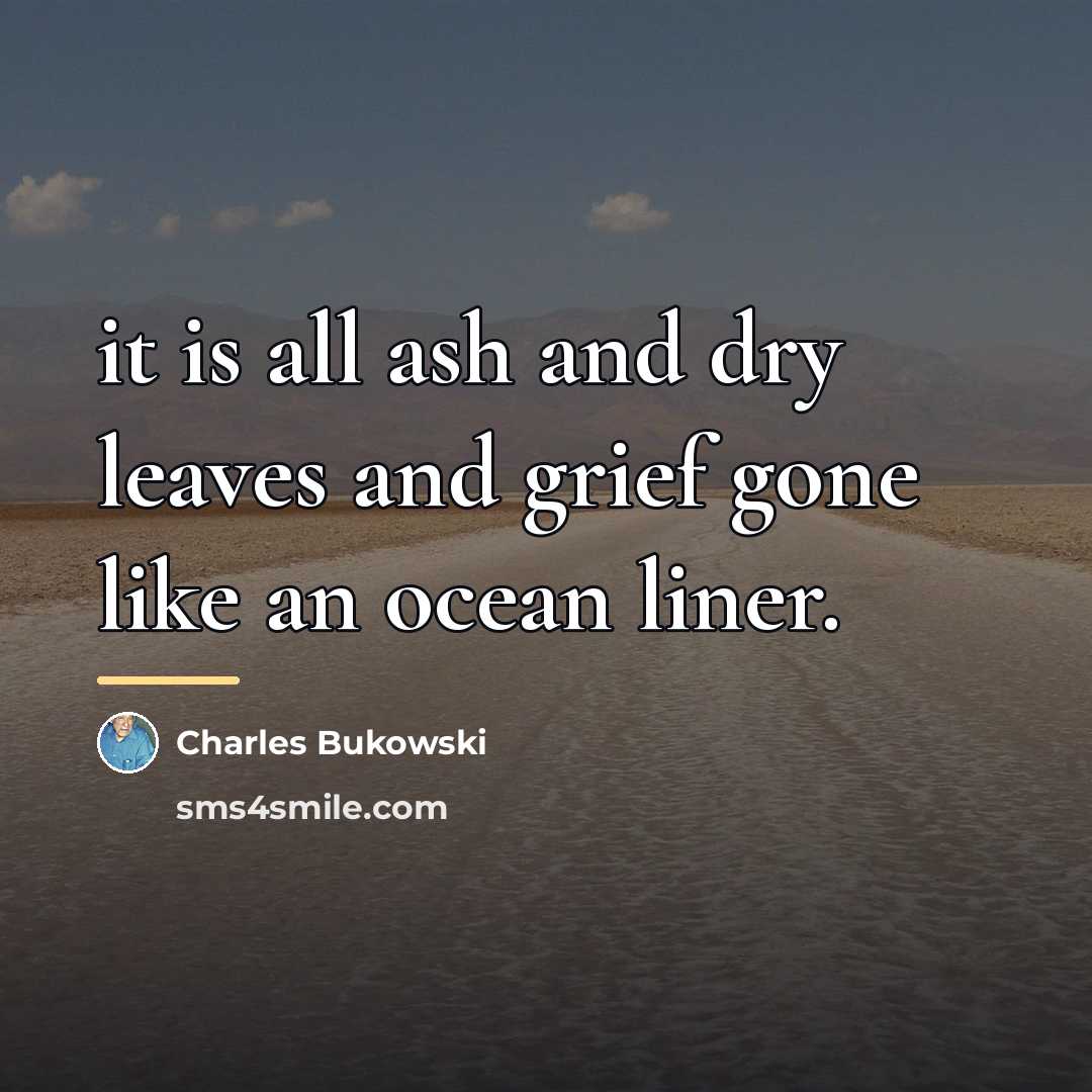 “it is all ash and dry leaves and grief gone…” quote by Charles Bukowski
