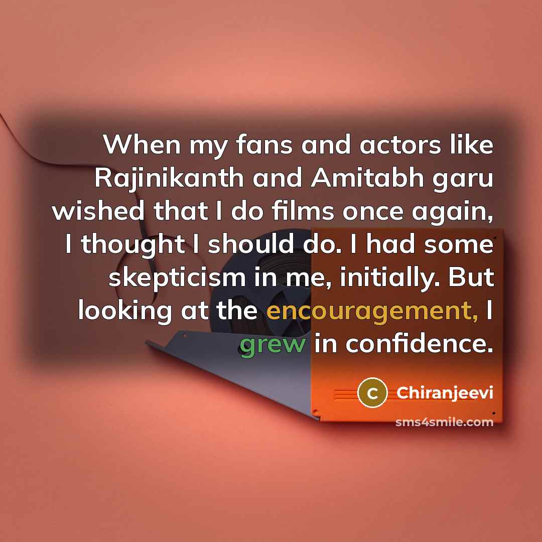 “When my fans and actors like Rajinikanth and Amitabh garu wished that I do films once again, I thought I should do. I had some skepticism in me, initially. But looking at the encouragement, I grew in confidence.” quote by Chiranjeevi