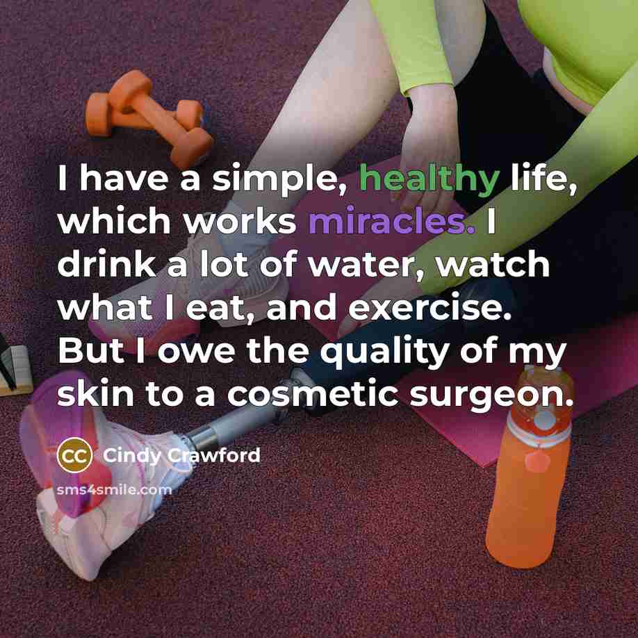 “I have a simple, healthy life, which works miracles. I drink a lot of water, watch what I eat, and exercise. But I owe the quality of my skin to a cosmetic surgeon.” quote by Cindy Crawford