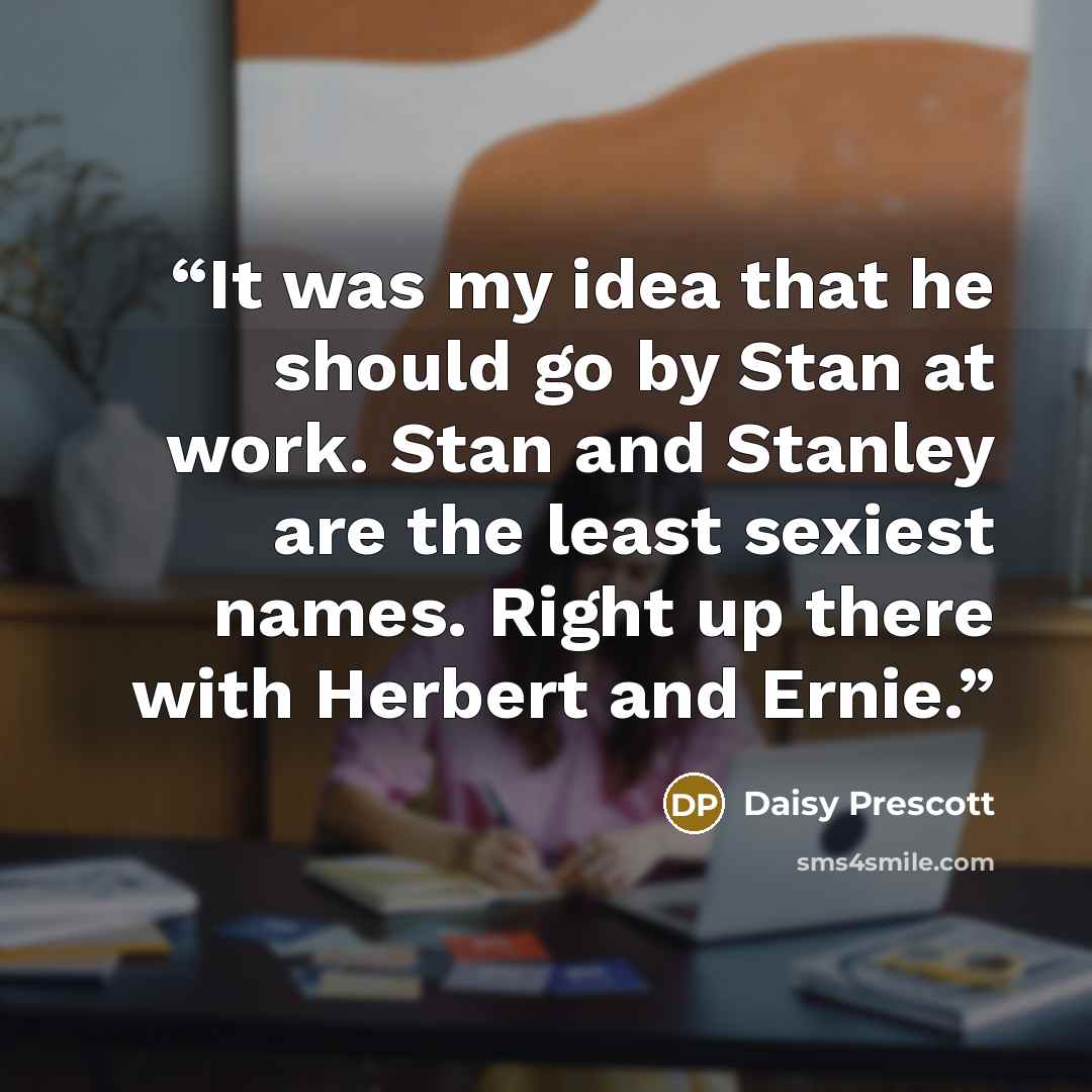 “It was my idea that he should go by Stan at work. Stan and Stanley are the least sexiest names. Right up there with Herbert and Ernie.” quote by Daisy Prescott