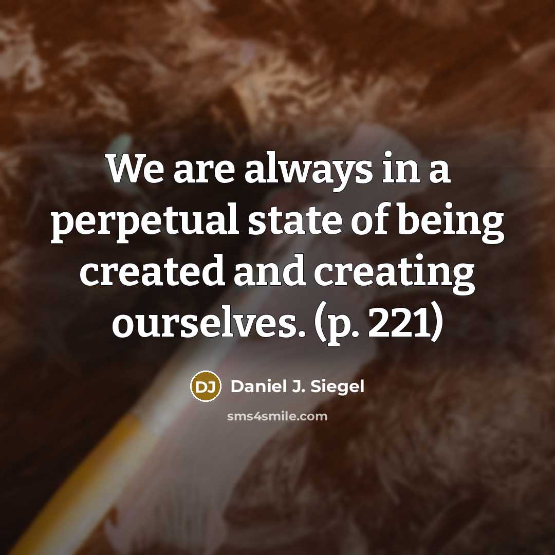“We are always in a perpetual state of being created and creating ourselves. (p. 221)” quote by Daniel J. Siegel