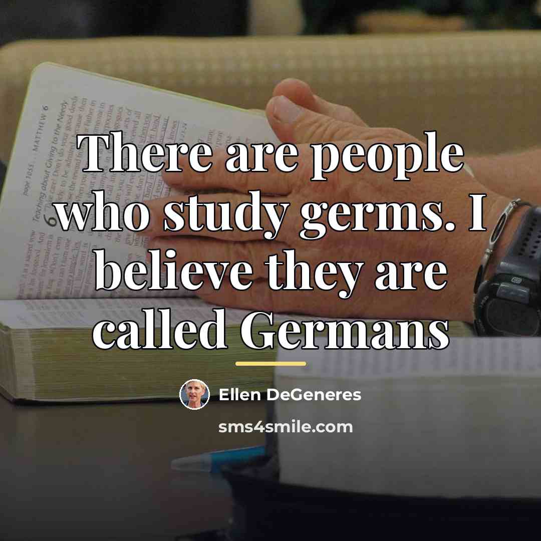 “There are people who study germs. I believe they are…” quote by Ellen DeGeneres