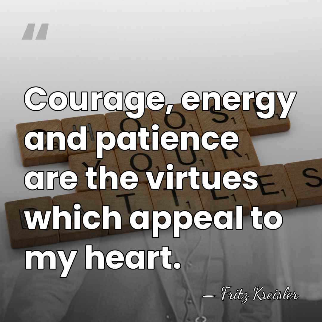 Courage, energy and patience are the virtues which appeal to my heart. - Fritz Kreisler