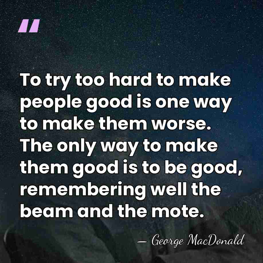 To try too hard to make people good is one way to&hellip; - George MacDonald