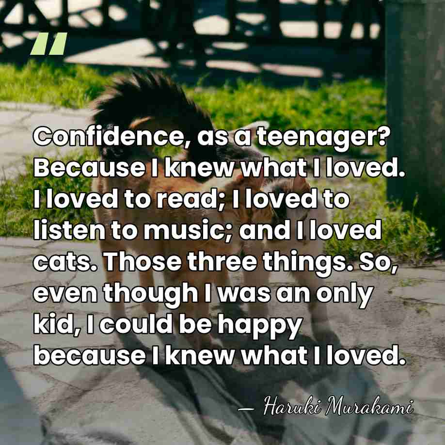 Confidence, as a teenager? Because I knew what I loved. I loved&hellip; - Haruki Murakami