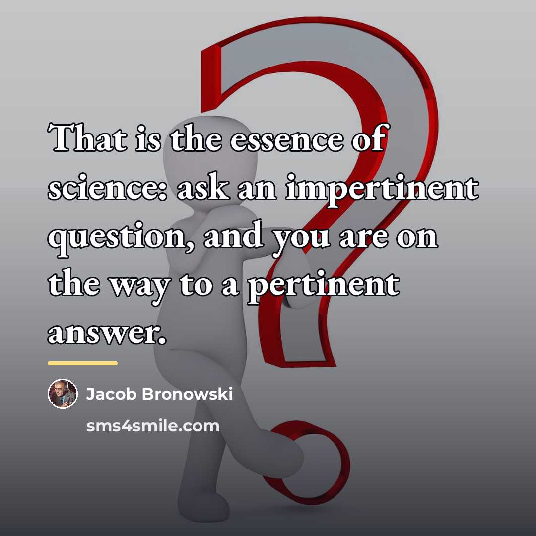 “That is the essence of science: ask an impertinent question,…” quote by Jacob Bronowski