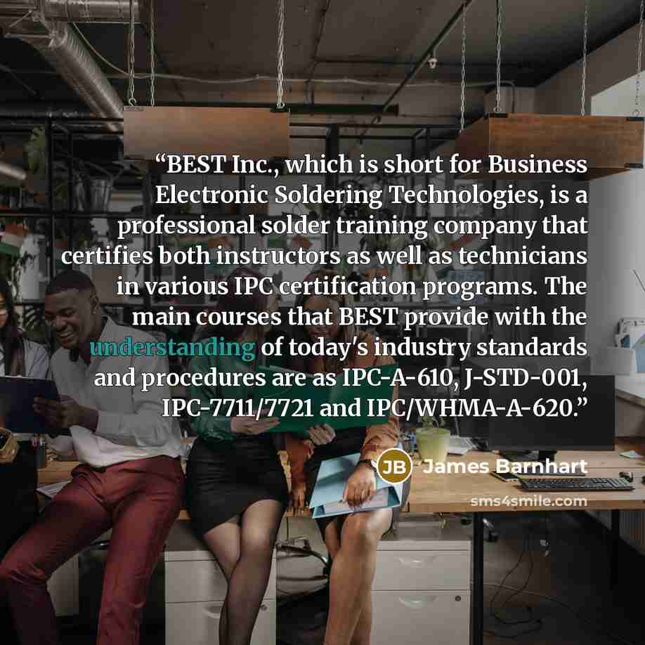 “BEST Inc., which is short for Business Electronic Soldering Technologies, is a professional solder training company that certifies both instructors as well as technicians in various IPC certification programs. The main courses that BEST provide with the understanding of today's industry standards…” quote by James Barnhart