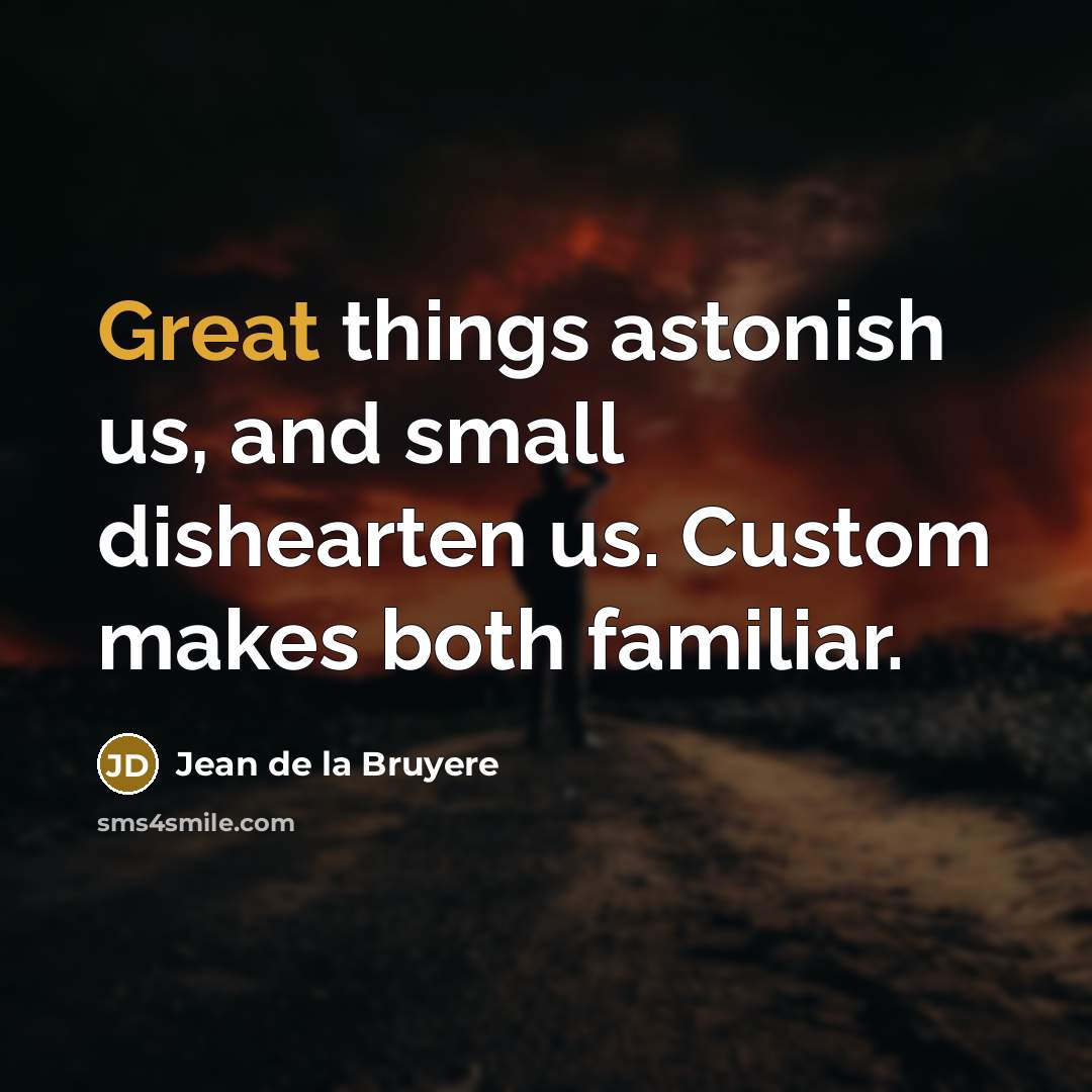“Great things astonish us, and small dishearten us. Custom makes both familiar.” quote by Jean de la Bruyere