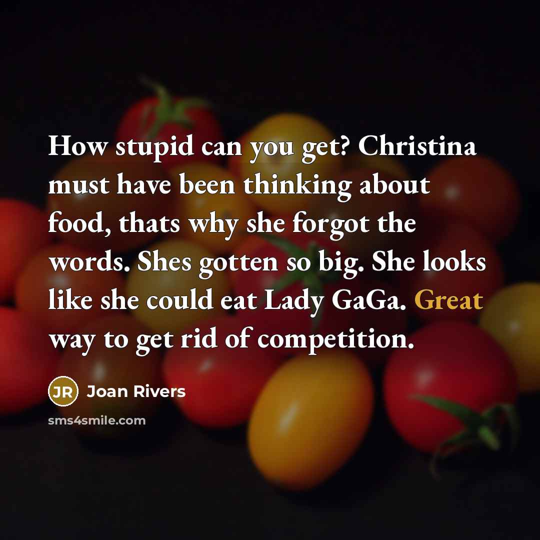 “How stupid can you get? Christina must have been thinking about food, thats why she forgot the words. Shes gotten so big. She looks like she could eat Lady GaGa. Great way to get rid of competition.” quote by Joan Rivers