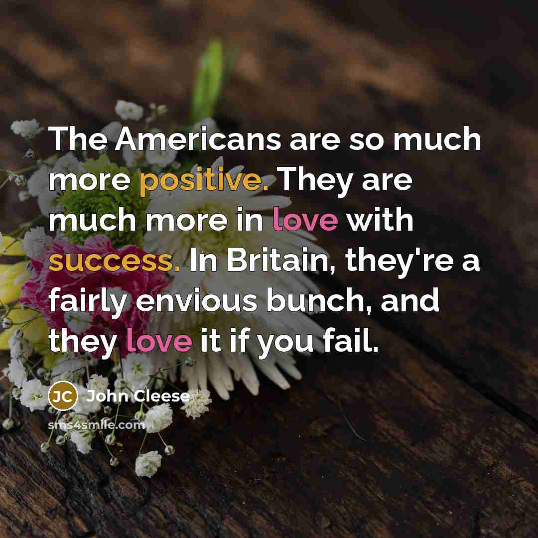 “The Americans are so much more positive. They are much more in love with success. In Britain, they're a fairly envious bunch, and they love it if you fail.” quote by John Cleese